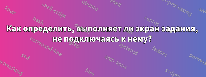 Как определить, выполняет ли экран задания, не подключаясь к нему?