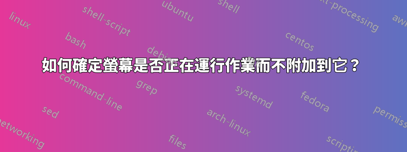 如何確定螢幕是否正在運行作業而不附加到它？