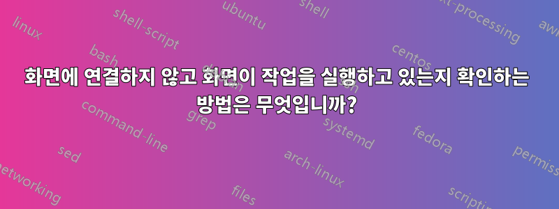 화면에 연결하지 않고 화면이 작업을 실행하고 있는지 확인하는 방법은 무엇입니까?