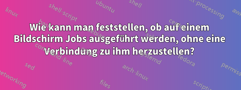 Wie kann man feststellen, ob auf einem Bildschirm Jobs ausgeführt werden, ohne eine Verbindung zu ihm herzustellen?
