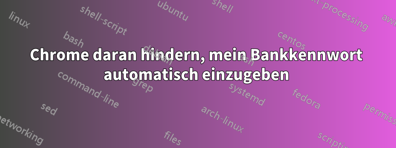 Chrome daran hindern, mein Bankkennwort automatisch einzugeben