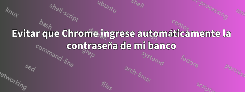 Evitar que Chrome ingrese automáticamente la contraseña de mi banco