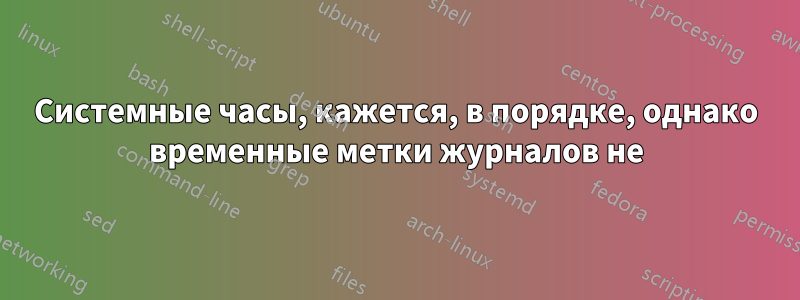Системные часы, кажется, в порядке, однако временные метки журналов не