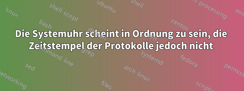 Die Systemuhr scheint in Ordnung zu sein, die Zeitstempel der Protokolle jedoch nicht