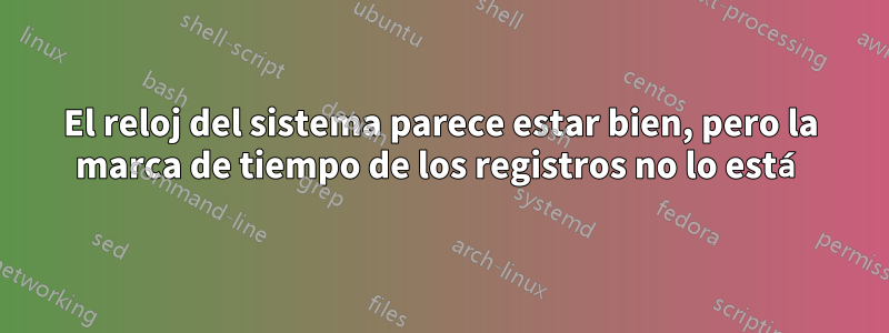 El reloj del sistema parece estar bien, pero la marca de tiempo de los registros no lo está