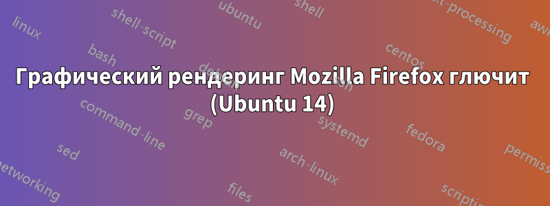 Графический рендеринг Mozilla Firefox глючит (Ubuntu 14)