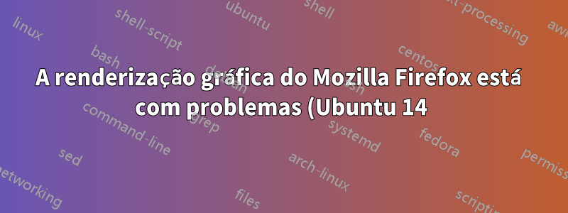 A renderização gráfica do Mozilla Firefox está com problemas (Ubuntu 14)