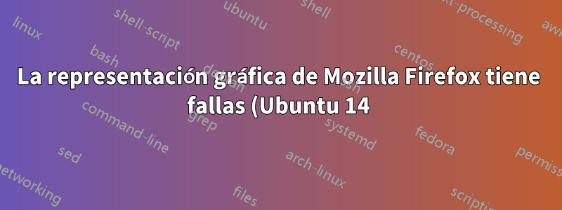 La representación gráfica de Mozilla Firefox tiene fallas (Ubuntu 14)