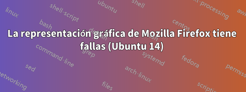 La representación gráfica de Mozilla Firefox tiene fallas (Ubuntu 14)