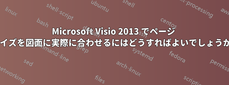 Microsoft Visio 2013 でページ サイズを図面に実際に合わせるにはどうすればよいでしょうか?