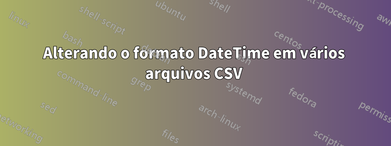 Alterando o formato DateTime em vários arquivos CSV