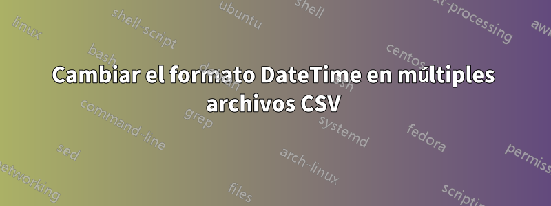 Cambiar el formato DateTime en múltiples archivos CSV