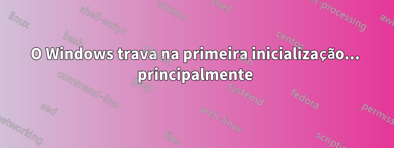 O Windows trava na primeira inicialização... principalmente