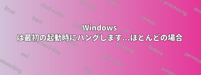Windows は最初の起動時にハングします...ほとんどの場合