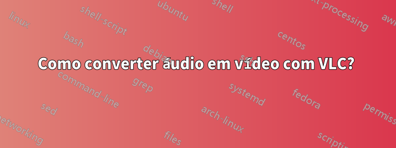 Como converter áudio em vídeo com VLC?
