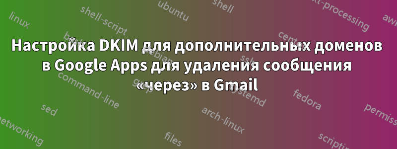 Настройка DKIM для дополнительных доменов в Google Apps для удаления сообщения «через» в Gmail