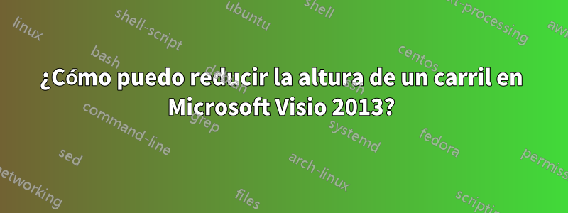 ¿Cómo puedo reducir la altura de un carril en Microsoft Visio 2013?