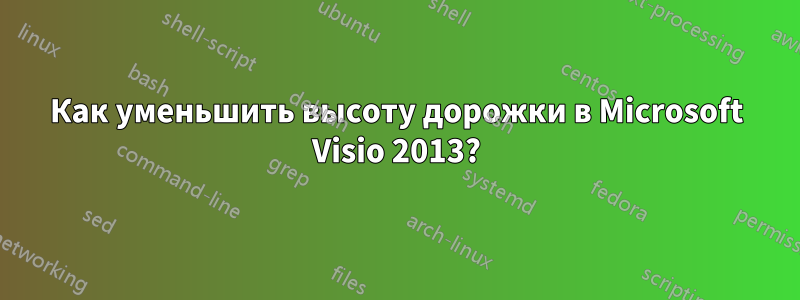 Как уменьшить высоту дорожки в Microsoft Visio 2013?