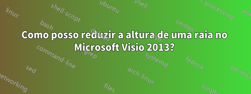 Como posso reduzir a altura de uma raia no Microsoft Visio 2013?