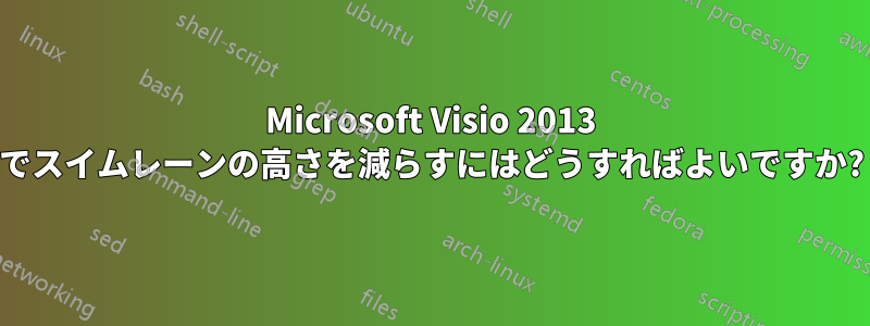 Microsoft Visio 2013 でスイムレーンの高さを減らすにはどうすればよいですか?