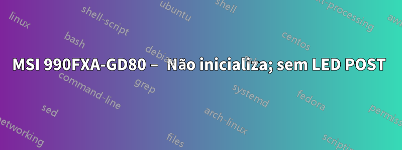 MSI 990FXA-GD80 – Não inicializa; sem LED POST