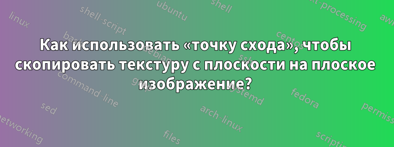 Как использовать «точку схода», чтобы скопировать текстуру с плоскости на плоское изображение?