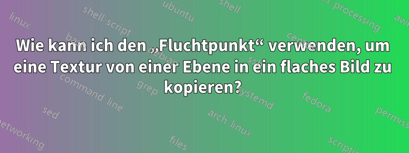 Wie kann ich den „Fluchtpunkt“ verwenden, um eine Textur von einer Ebene in ein flaches Bild zu kopieren?