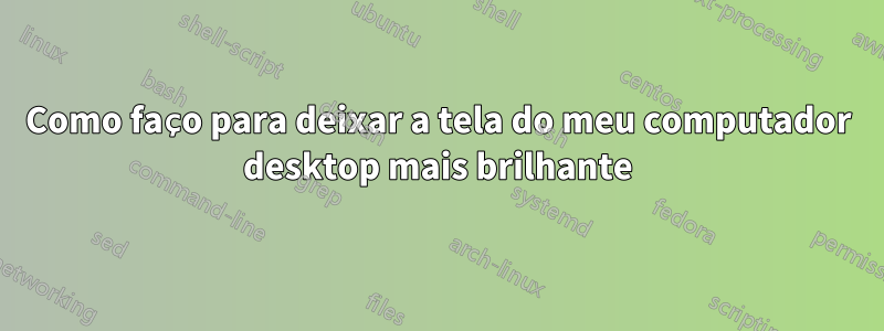 Como faço para deixar a tela do meu computador desktop mais brilhante