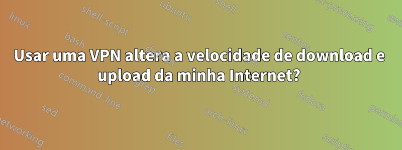 Usar uma VPN altera a velocidade de download e upload da minha Internet?