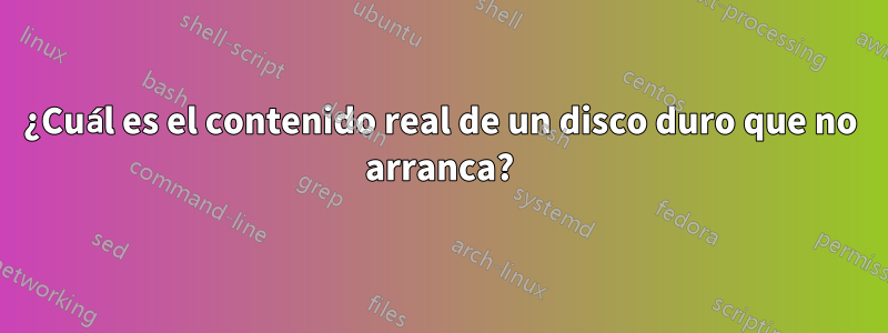 ¿Cuál es el contenido real de un disco duro que no arranca?