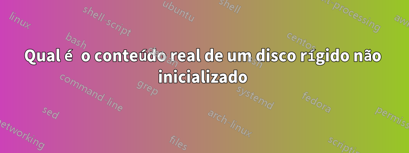 Qual é o conteúdo real de um disco rígido não inicializado