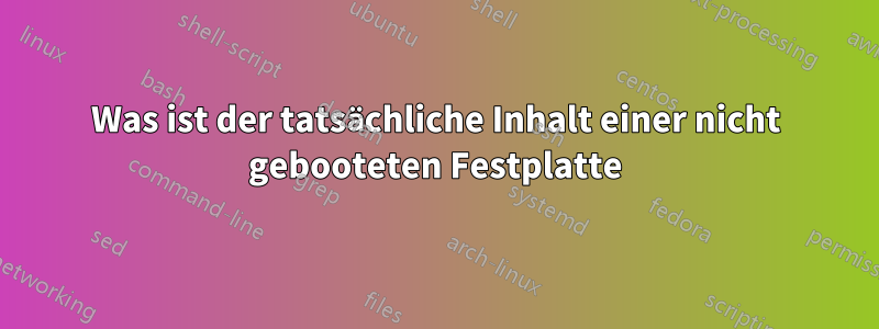 Was ist der tatsächliche Inhalt einer nicht gebooteten Festplatte