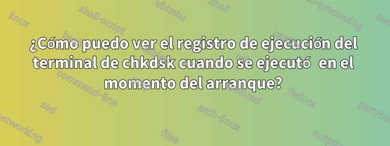 ¿Cómo puedo ver el registro de ejecución del terminal de chkdsk cuando se ejecutó en el momento del arranque?