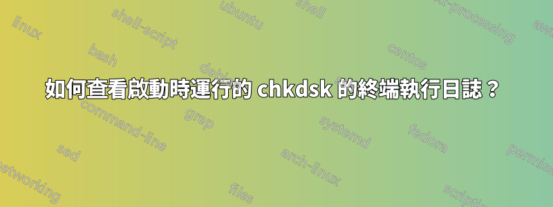 如何查看啟動時運行的 chkdsk 的終端執行日誌？