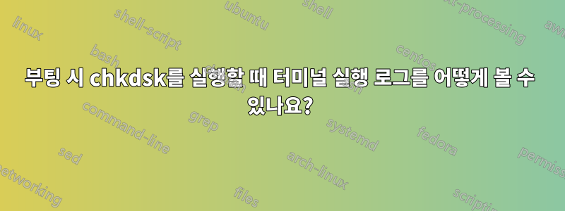 부팅 시 chkdsk를 실행할 때 터미널 실행 로그를 어떻게 볼 수 있나요?