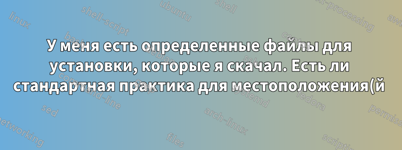 У меня есть определенные файлы для установки, которые я скачал. Есть ли стандартная практика для местоположения(й)?