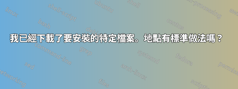 我已經下載了要安裝的特定檔案。地點有標準做法嗎？ 