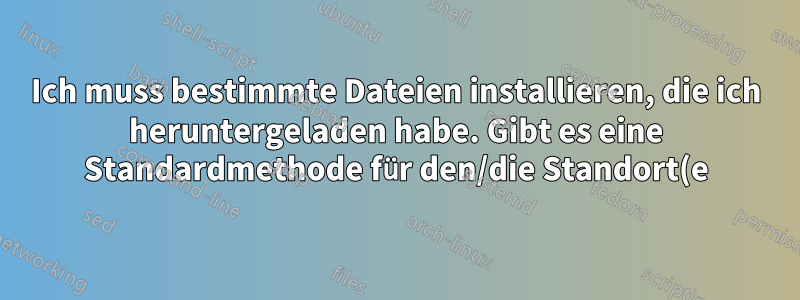 Ich muss bestimmte Dateien installieren, die ich heruntergeladen habe. Gibt es eine Standardmethode für den/die Standort(e)?
