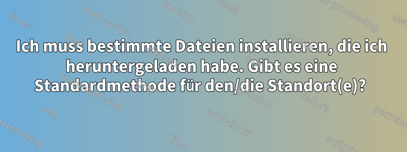 Ich muss bestimmte Dateien installieren, die ich heruntergeladen habe. Gibt es eine Standardmethode für den/die Standort(e)? 