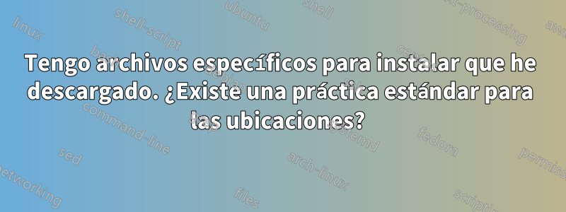 Tengo archivos específicos para instalar que he descargado. ¿Existe una práctica estándar para las ubicaciones? 