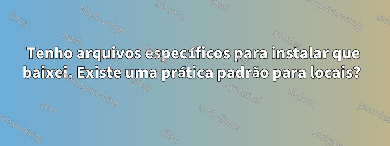 Tenho arquivos específicos para instalar que baixei. Existe uma prática padrão para locais? 