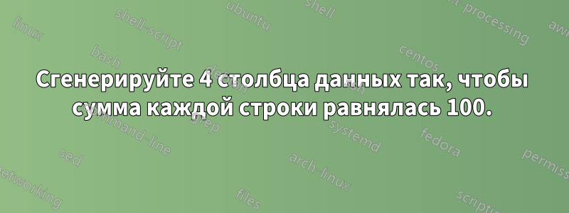 Сгенерируйте 4 столбца данных так, чтобы сумма каждой строки равнялась 100.