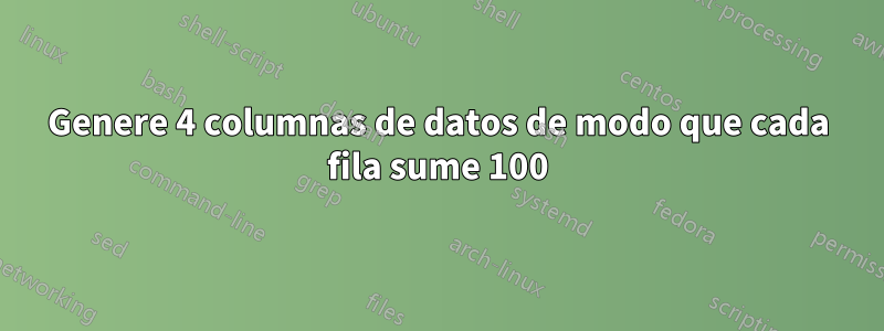 Genere 4 columnas de datos de modo que cada fila sume 100