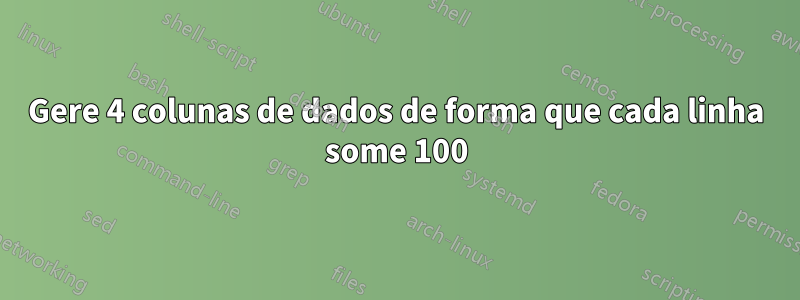 Gere 4 colunas de dados de forma que cada linha some 100