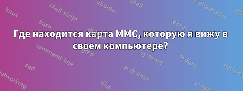 Где находится карта MMC, которую я вижу в своем компьютере?