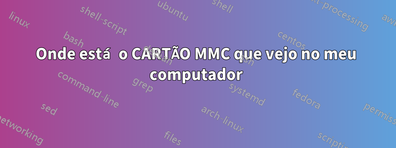 Onde está o CARTÃO MMC que vejo no meu computador