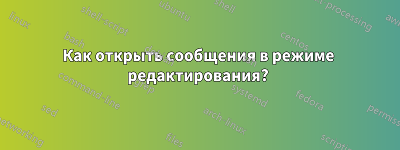 Как открыть сообщения в режиме редактирования?