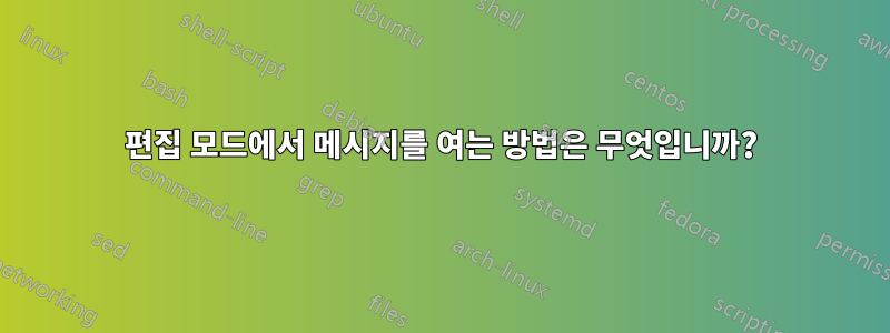 편집 모드에서 메시지를 여는 방법은 무엇입니까?