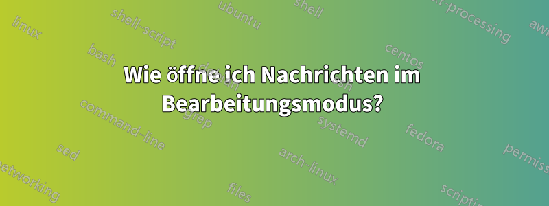 Wie öffne ich Nachrichten im Bearbeitungsmodus?