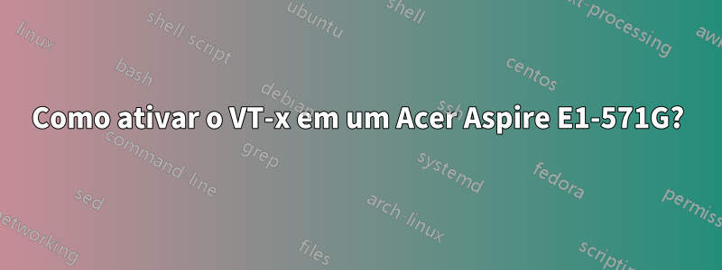 Como ativar o VT-x em um Acer Aspire E1-571G?